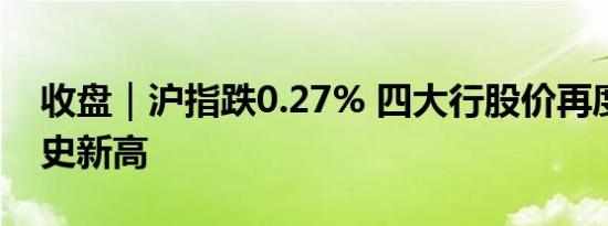 收盘｜沪指跌0.27% 四大行股价再度刷新历史新高