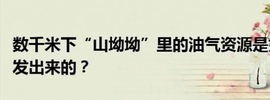 数千米下“山坳坳”里的油气资源是如何被开发出来的？