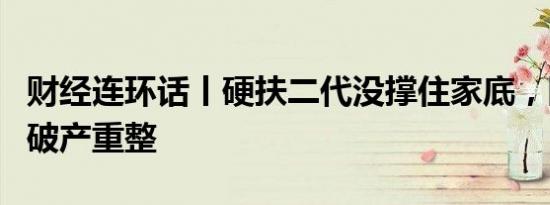 财经连环话丨硬扶二代没撑住家底，陕西首富破产重整