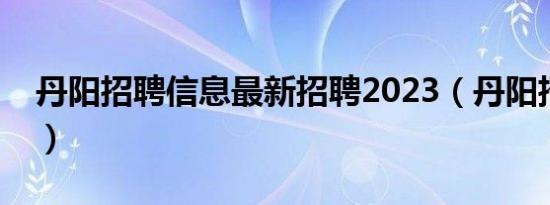 丹阳招聘信息最新招聘2023（丹阳招聘信息）