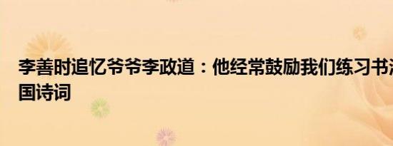 李善时追忆爷爷李政道：他经常鼓励我们练习书法，阅读中国诗词