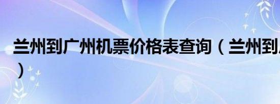 兰州到广州机票价格表查询（兰州到广州机票）