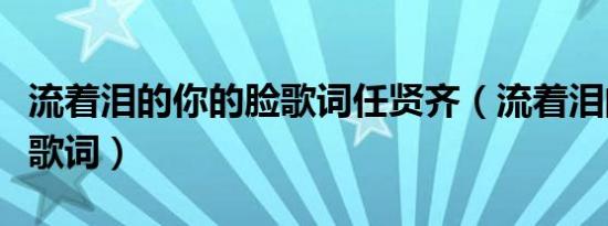 流着泪的你的脸歌词任贤齐（流着泪的你的脸歌词）