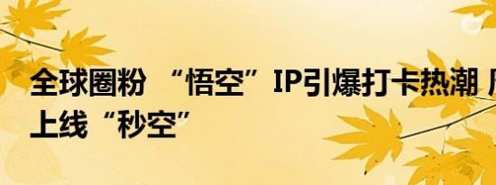 全球圈粉 “悟空”IP引爆打卡热潮 周边产品上线“秒空”