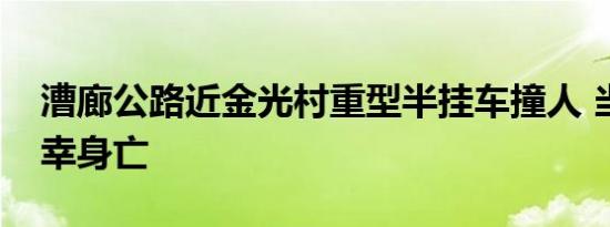 漕廊公路近金光村重型半挂车撞人 当事人不幸身亡