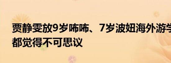 贾静雯放9岁咘咘、7岁波妞海外游学：家人都觉得不可思议