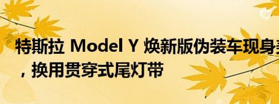 特斯拉 Model Y 焕新版伪装车现身美国湾区，换用贯穿式尾灯带