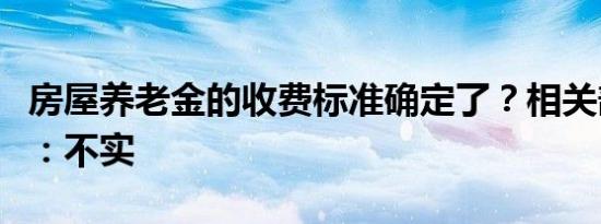 房屋养老金的收费标准确定了？相关部门回应：不实