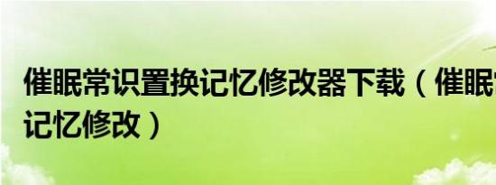 催眠常识置换记忆修改器下载（催眠常识置换记忆修改）