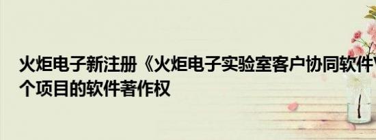 火炬电子新注册《火炬电子实验室客户协同软件V1.0》等4个项目的软件著作权