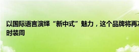 以国际语言演绎“新中式”魅力，这个品牌将再次亮相纽约时装周