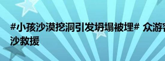 #小孩沙漠挖洞引发坍塌被埋# 众游客徒手刨沙救援