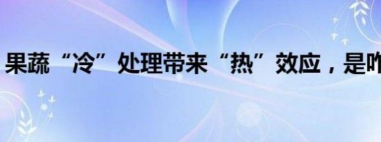 果蔬“冷”处理带来“热”效应，是咋回事？