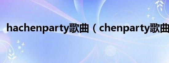 hachenparty歌曲（chenparty歌曲链接）