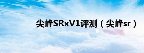 尖峰SRxV1评测（尖峰sr）