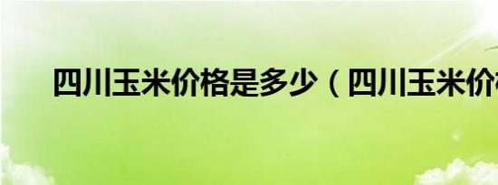 四川玉米价格是多少（四川玉米价格）