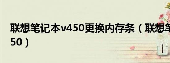 联想笔记本v450更换内存条（联想笔记本v450）