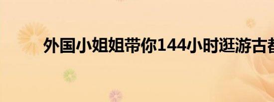 外国小姐姐带你144小时逛游古都