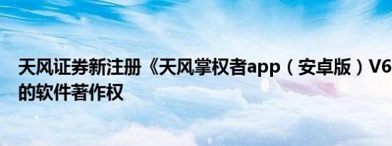 天风证券新注册《天风掌权者app（安卓版）V6.3.1》项目的软件著作权