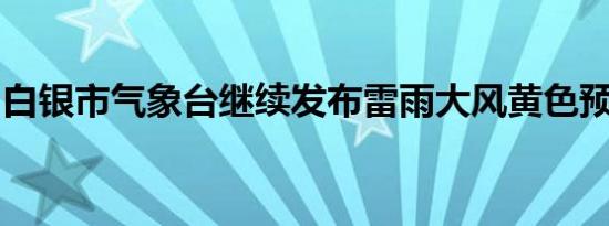 白银市气象台继续发布雷雨大风黄色预警信号