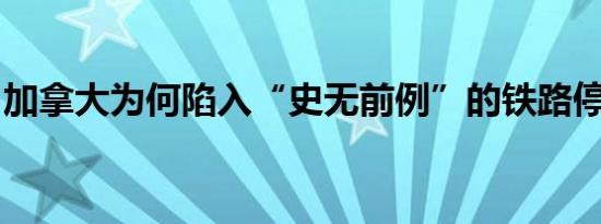 加拿大为何陷入“史无前例”的铁路停运危机