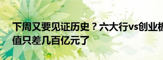 下周又要见证历史？六大行vs创业板，总市值只差几百亿元了