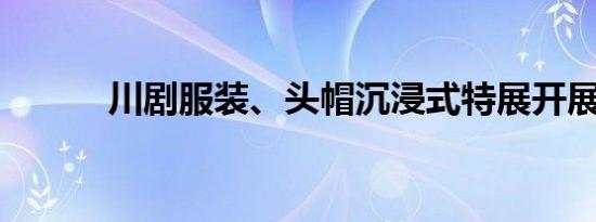 川剧服装、头帽沉浸式特展开展