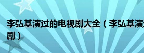 李弘基演过的电视剧大全（李弘基演过的电视剧）