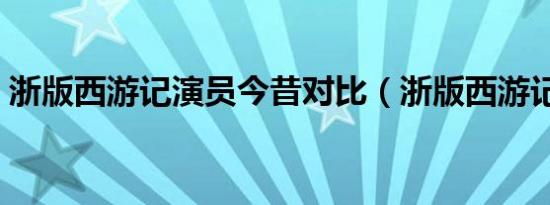 浙版西游记演员今昔对比（浙版西游记演员）