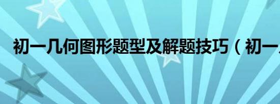 初一几何图形题型及解题技巧（初一几何）