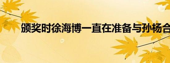 颁奖时徐海博一直在准备与孙杨合照