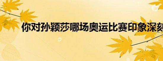 你对孙颖莎哪场奥运比赛印象深刻？