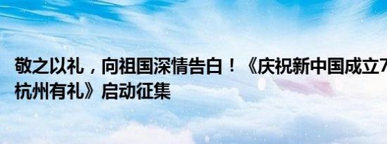 敬之以礼，向祖国深情告白！《庆祝新中国成立75周年——杭州有礼》启动征集