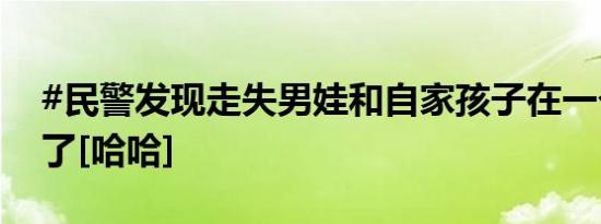 #民警发现走失男娃和自家孩子在一个班#巧了[哈哈]