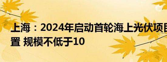 上海：2024年启动首轮海上光伏项目竞争配置 规模不低于10