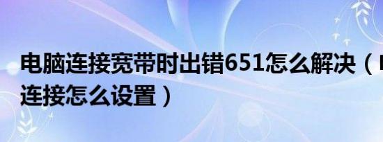 电脑连接宽带时出错651怎么解决（电脑宽带连接怎么设置）