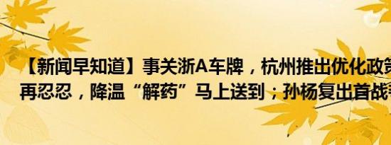 【新闻早知道】事关浙A车牌，杭州推出优化政策；杭州人再忍忍，降温“解药”马上送到；孙杨复出首战夺冠