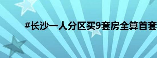 #长沙一人分区买9套房全算首套#