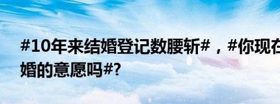 #10年来结婚登记数腰斩#，#你现在还有结婚的意愿吗#?