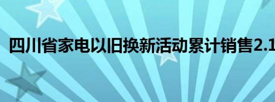 四川省家电以旧换新活动累计销售2.18万台