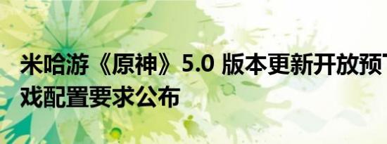 米哈游《原神》5.0 版本更新开放预下载，游戏配置要求公布