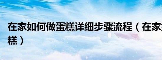 在家如何做蛋糕详细步骤流程（在家如何做蛋糕）