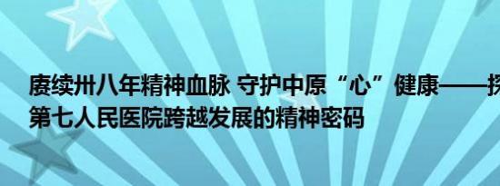 赓续卅八年精神血脉 守护中原“心”健康——探索郑州市第七人民医院跨越发展的精神密码