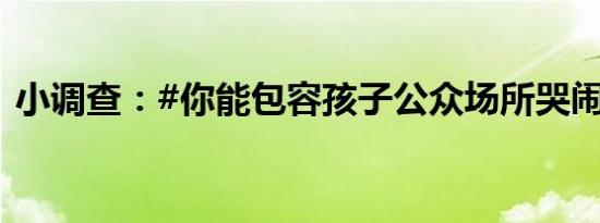 小调查：#你能包容孩子公众场所哭闹吗# ？