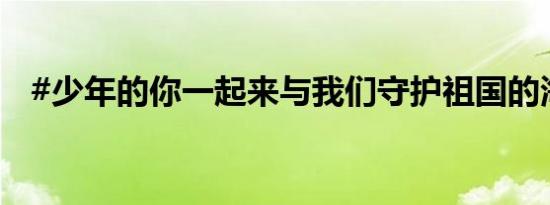 #少年的你一起来与我们守护祖国的海疆#