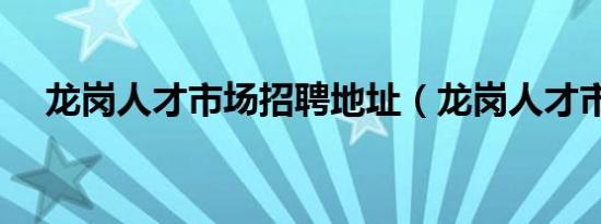 龙岗人才市场招聘地址（龙岗人才市场）