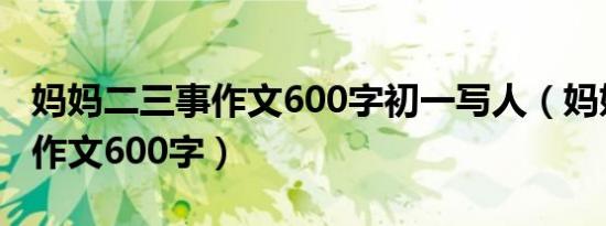 妈妈二三事作文600字初一写人（妈妈二三事作文600字）