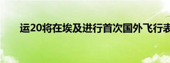 运20将在埃及进行首次国外飞行表演