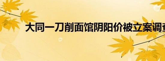 大同一刀削面馆阴阳价被立案调查