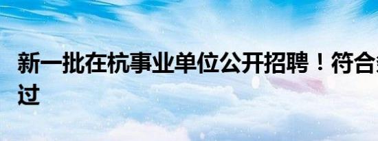 新一批在杭事业单位公开招聘！符合条件别错过